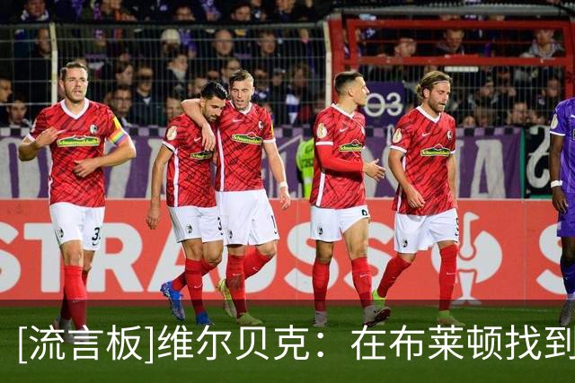 [流言板]维尔贝克：在布莱顿找到9号位节奏；愿向年轻球员分享经验